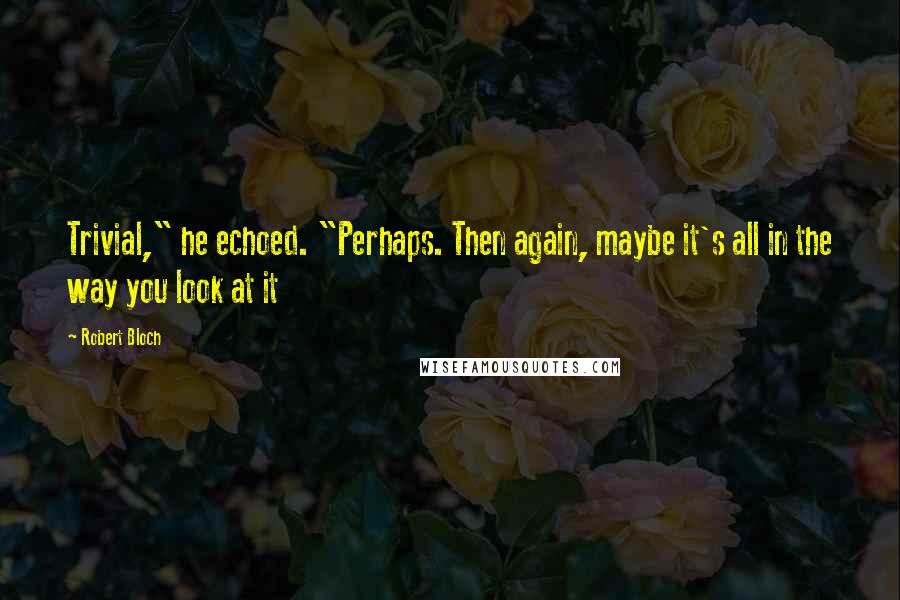Robert Bloch Quotes: Trivial," he echoed. "Perhaps. Then again, maybe it's all in the way you look at it