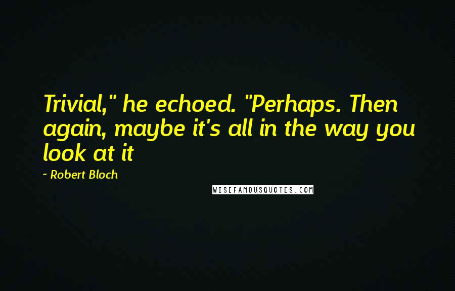 Robert Bloch Quotes: Trivial," he echoed. "Perhaps. Then again, maybe it's all in the way you look at it