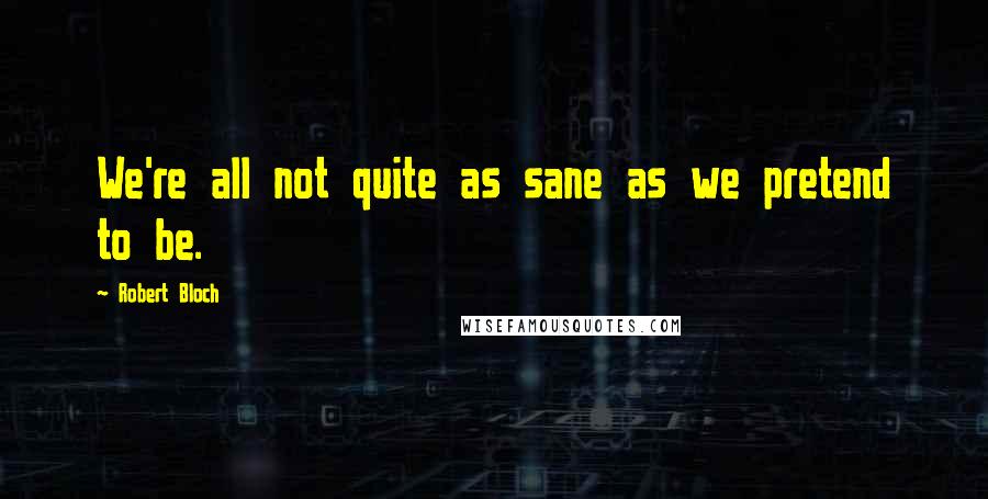 Robert Bloch Quotes: We're all not quite as sane as we pretend to be.