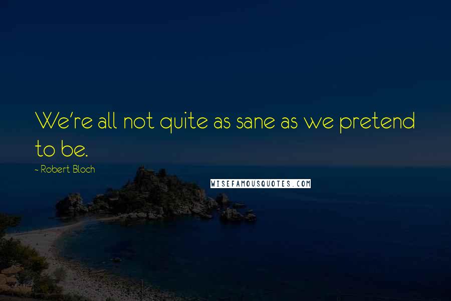 Robert Bloch Quotes: We're all not quite as sane as we pretend to be.