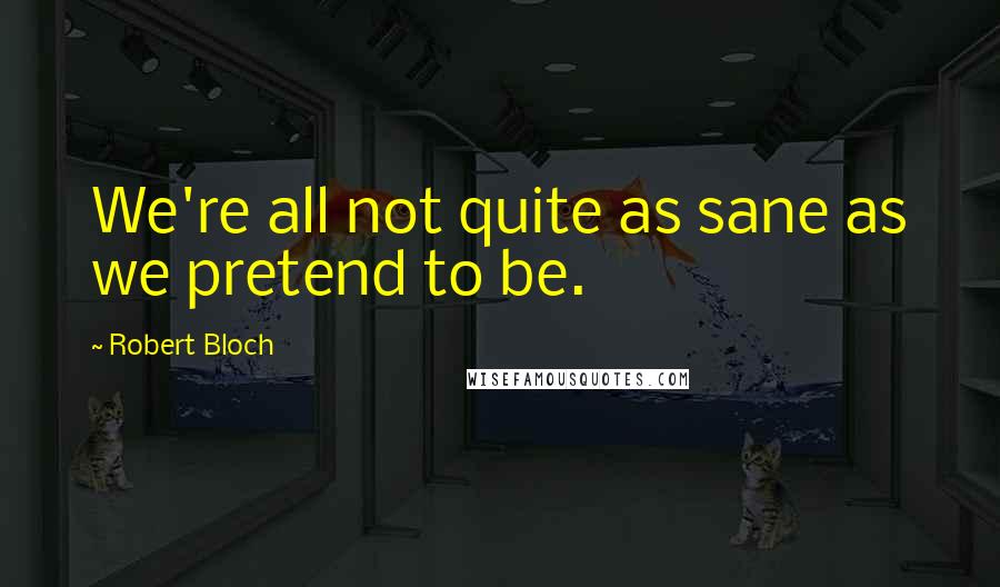 Robert Bloch Quotes: We're all not quite as sane as we pretend to be.