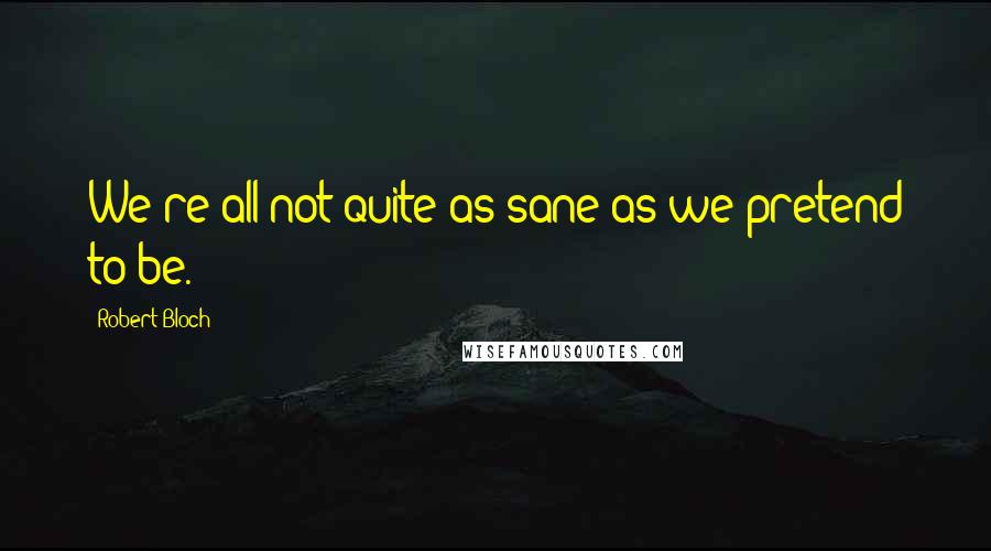 Robert Bloch Quotes: We're all not quite as sane as we pretend to be.