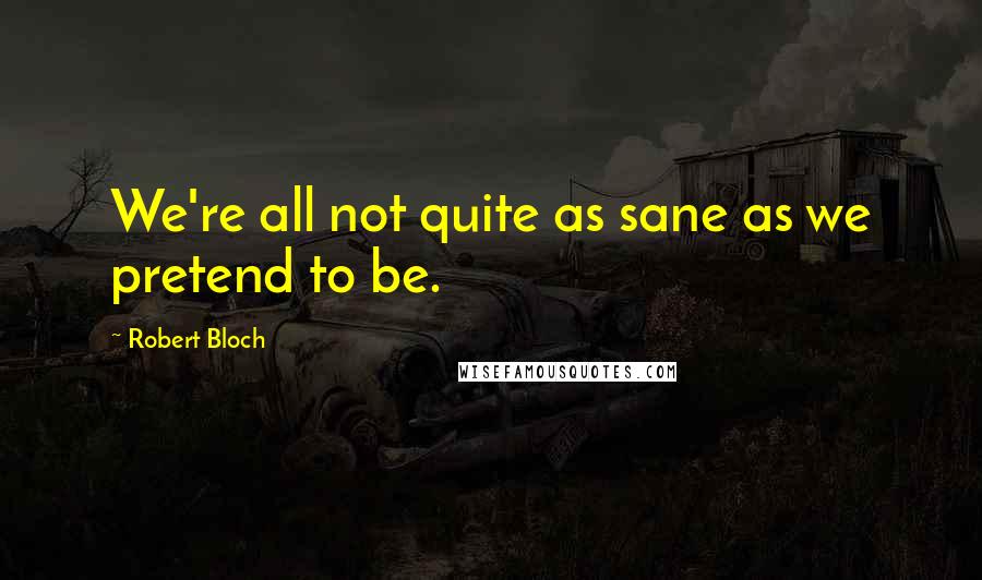 Robert Bloch Quotes: We're all not quite as sane as we pretend to be.