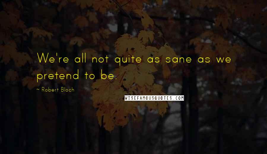 Robert Bloch Quotes: We're all not quite as sane as we pretend to be.