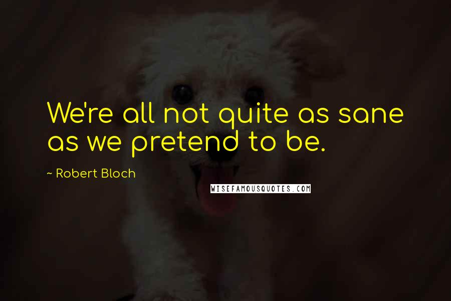 Robert Bloch Quotes: We're all not quite as sane as we pretend to be.