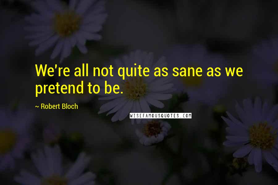 Robert Bloch Quotes: We're all not quite as sane as we pretend to be.