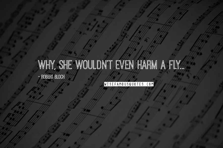 Robert Bloch Quotes: Why, she wouldn't even harm a fly...