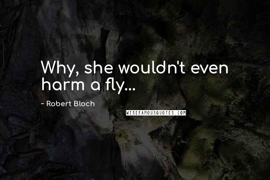 Robert Bloch Quotes: Why, she wouldn't even harm a fly...