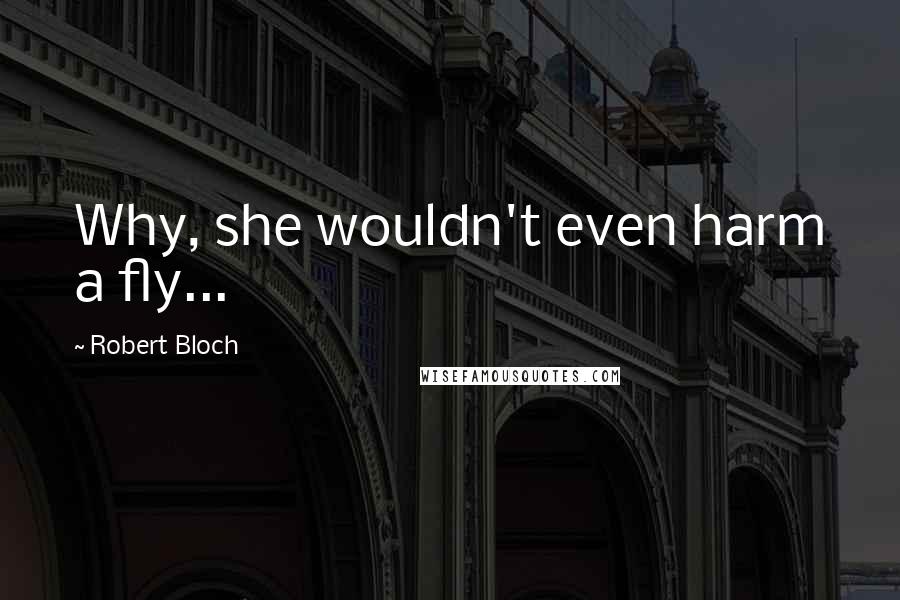 Robert Bloch Quotes: Why, she wouldn't even harm a fly...