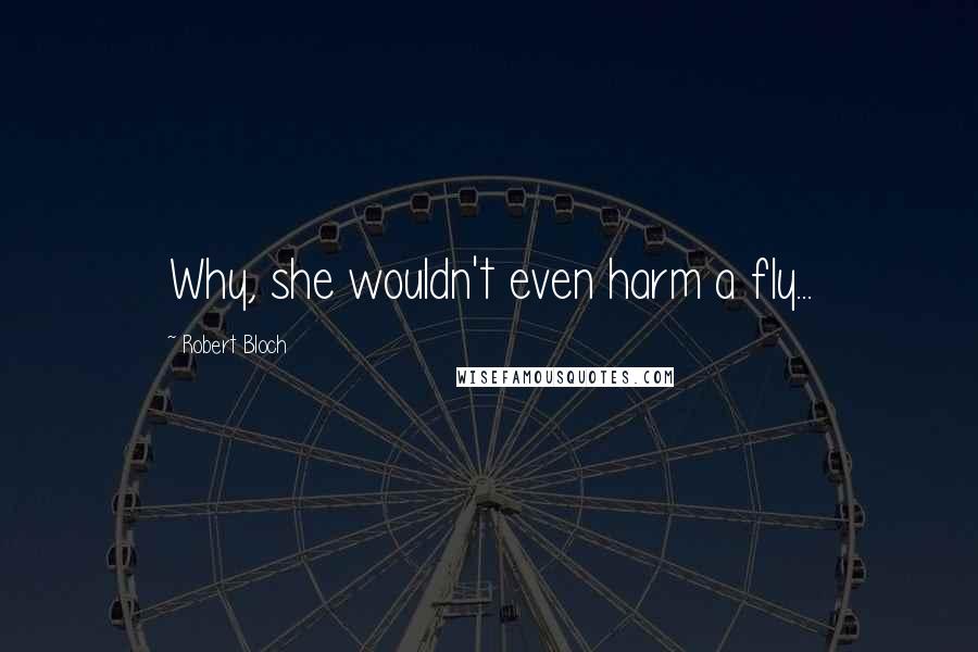 Robert Bloch Quotes: Why, she wouldn't even harm a fly...