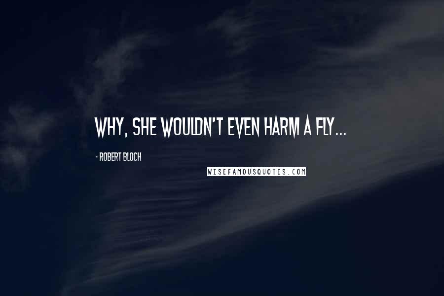 Robert Bloch Quotes: Why, she wouldn't even harm a fly...