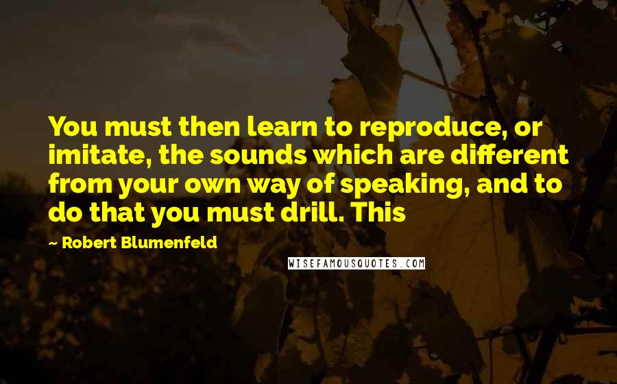 Robert Blumenfeld Quotes: You must then learn to reproduce, or imitate, the sounds which are different from your own way of speaking, and to do that you must drill. This