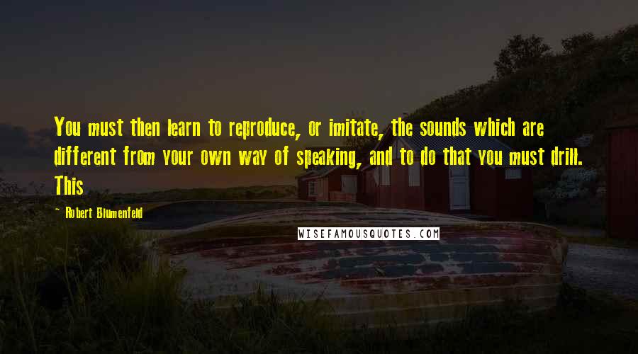 Robert Blumenfeld Quotes: You must then learn to reproduce, or imitate, the sounds which are different from your own way of speaking, and to do that you must drill. This