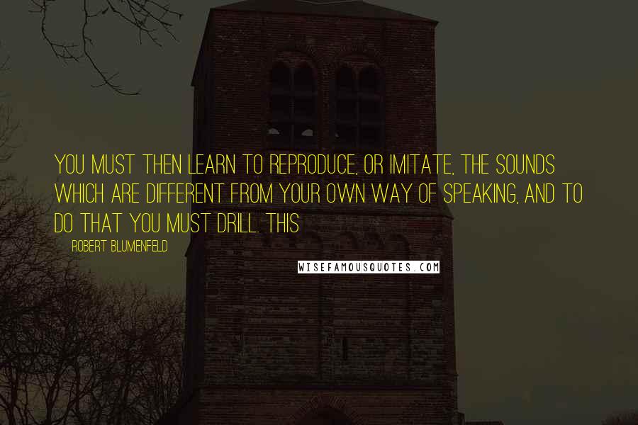 Robert Blumenfeld Quotes: You must then learn to reproduce, or imitate, the sounds which are different from your own way of speaking, and to do that you must drill. This