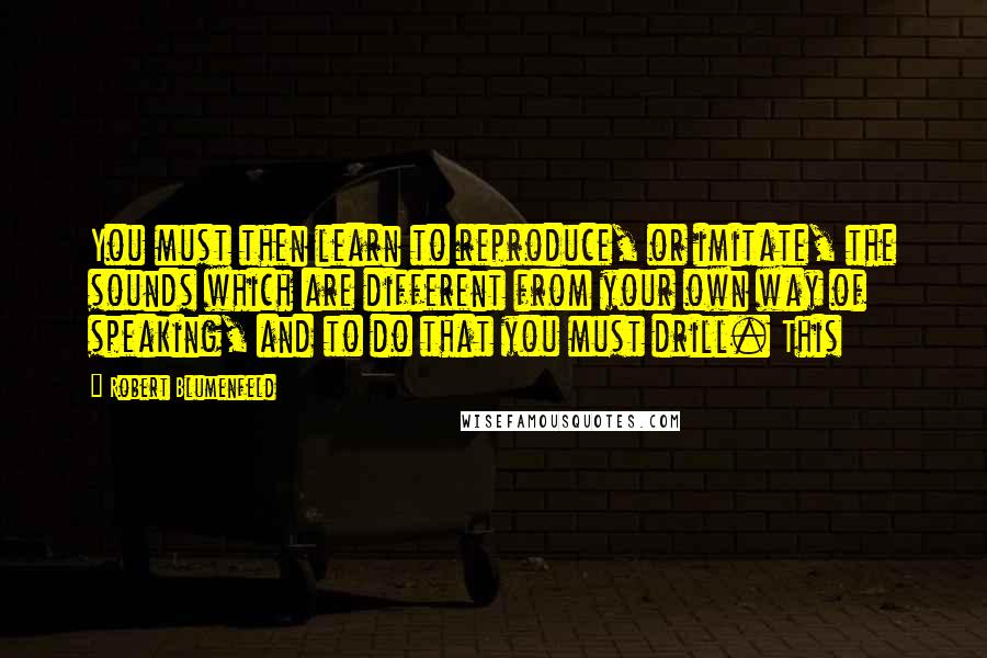 Robert Blumenfeld Quotes: You must then learn to reproduce, or imitate, the sounds which are different from your own way of speaking, and to do that you must drill. This