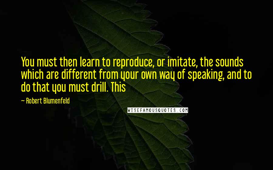 Robert Blumenfeld Quotes: You must then learn to reproduce, or imitate, the sounds which are different from your own way of speaking, and to do that you must drill. This