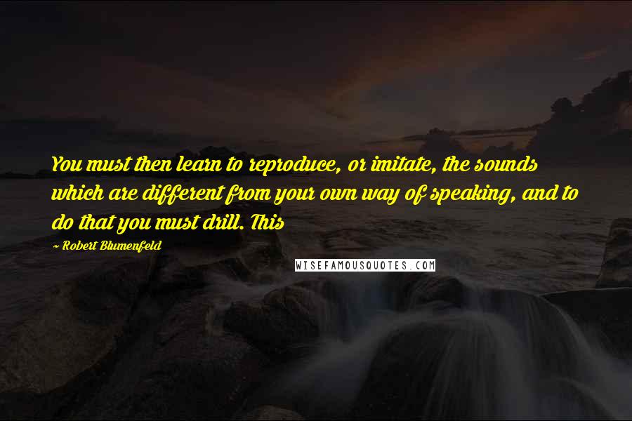 Robert Blumenfeld Quotes: You must then learn to reproduce, or imitate, the sounds which are different from your own way of speaking, and to do that you must drill. This