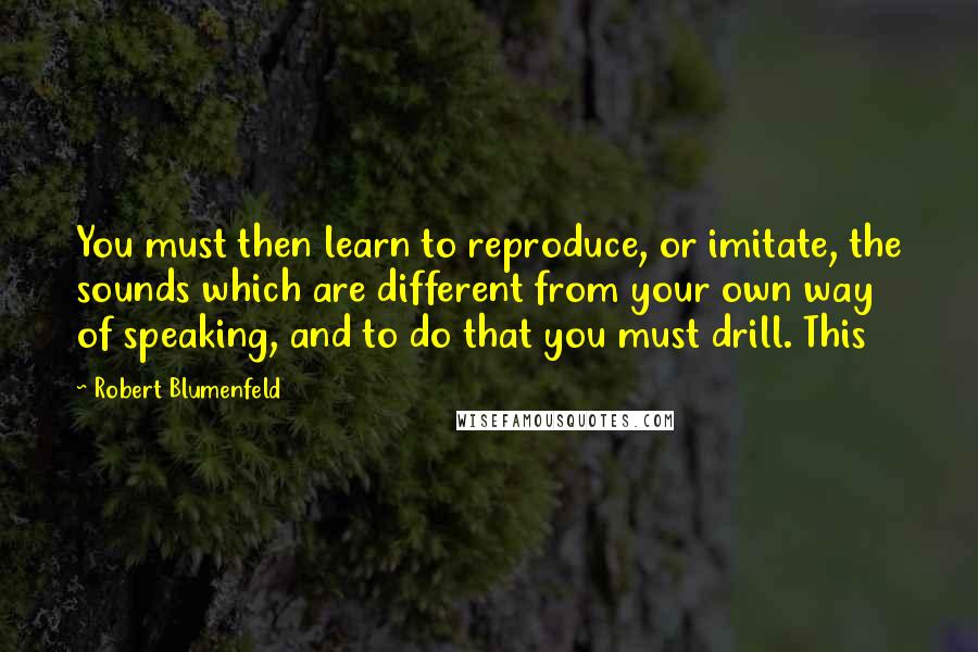 Robert Blumenfeld Quotes: You must then learn to reproduce, or imitate, the sounds which are different from your own way of speaking, and to do that you must drill. This