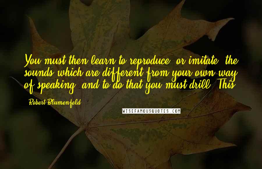 Robert Blumenfeld Quotes: You must then learn to reproduce, or imitate, the sounds which are different from your own way of speaking, and to do that you must drill. This