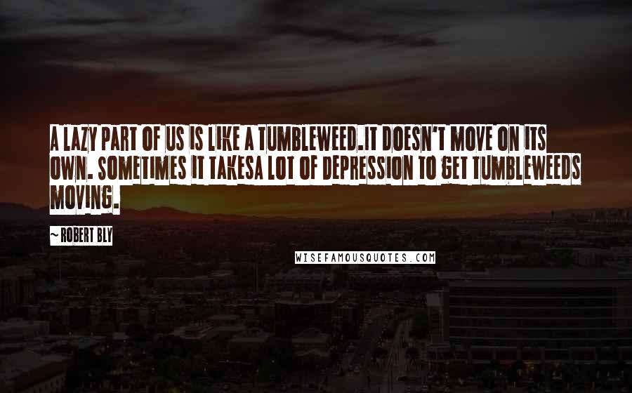 Robert Bly Quotes: A lazy part of us is like a tumbleweed.It doesn't move on its own. Sometimes it takesA lot of Depression to get tumbleweeds moving.