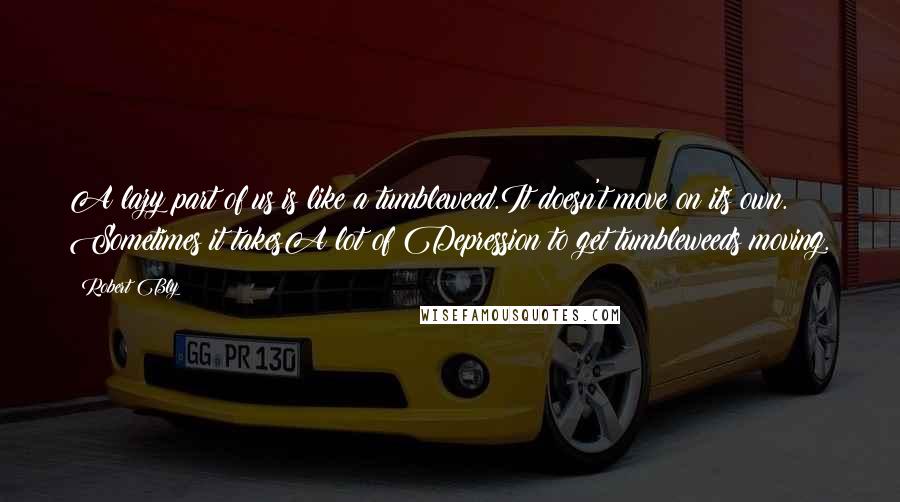 Robert Bly Quotes: A lazy part of us is like a tumbleweed.It doesn't move on its own. Sometimes it takesA lot of Depression to get tumbleweeds moving.