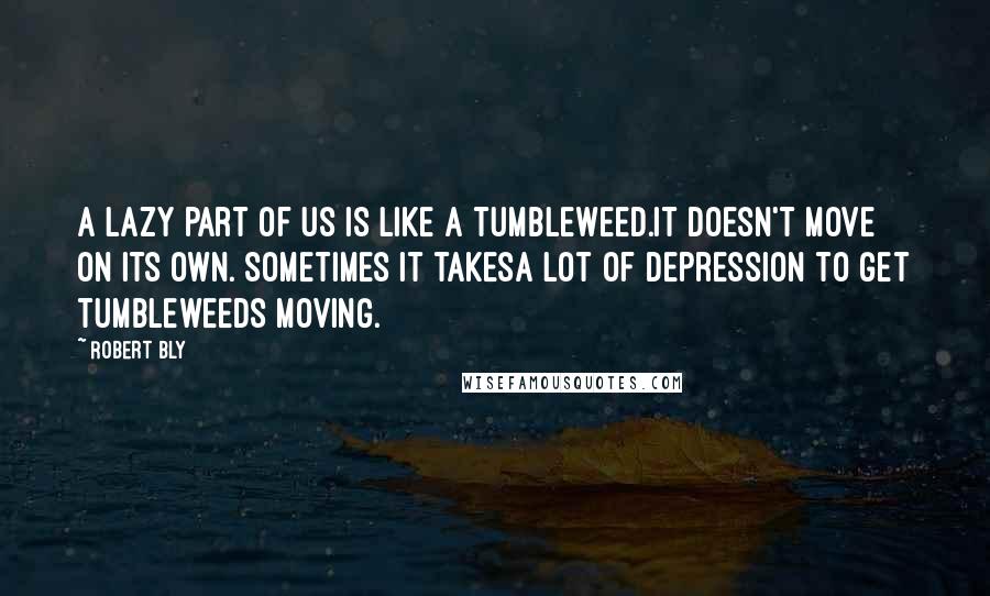 Robert Bly Quotes: A lazy part of us is like a tumbleweed.It doesn't move on its own. Sometimes it takesA lot of Depression to get tumbleweeds moving.