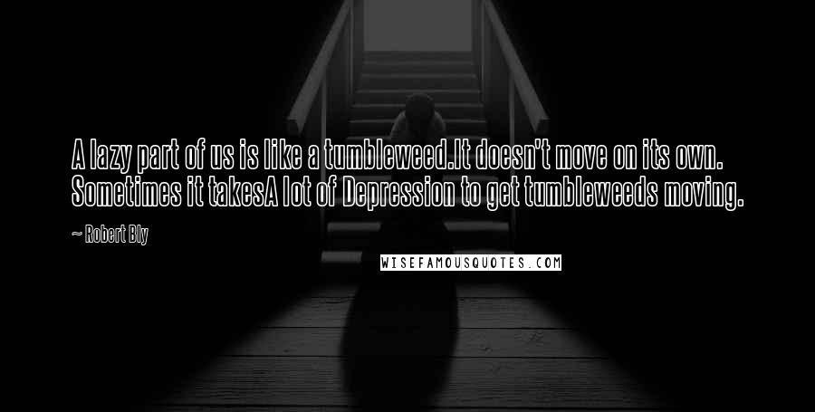 Robert Bly Quotes: A lazy part of us is like a tumbleweed.It doesn't move on its own. Sometimes it takesA lot of Depression to get tumbleweeds moving.