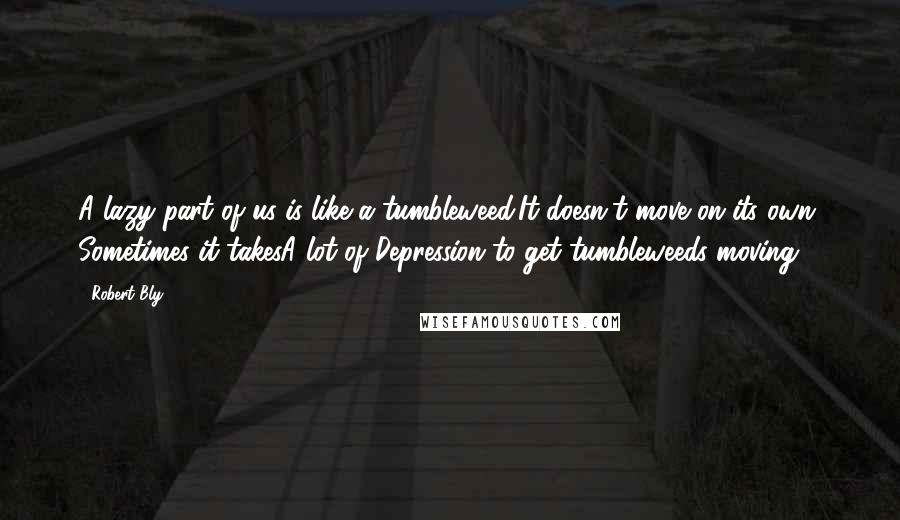 Robert Bly Quotes: A lazy part of us is like a tumbleweed.It doesn't move on its own. Sometimes it takesA lot of Depression to get tumbleweeds moving.