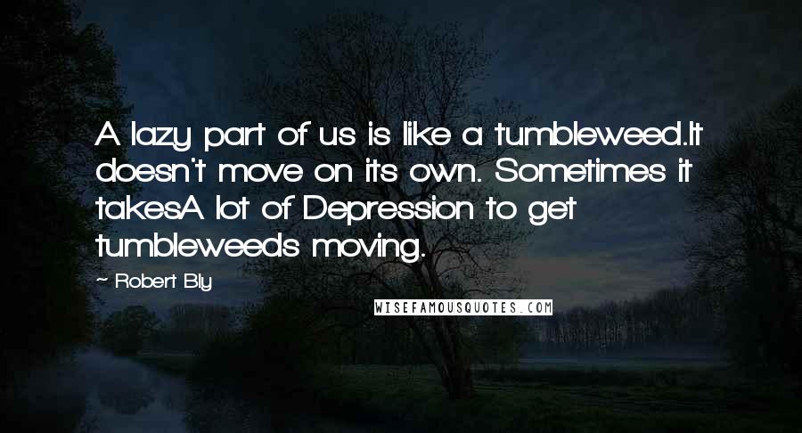 Robert Bly Quotes: A lazy part of us is like a tumbleweed.It doesn't move on its own. Sometimes it takesA lot of Depression to get tumbleweeds moving.