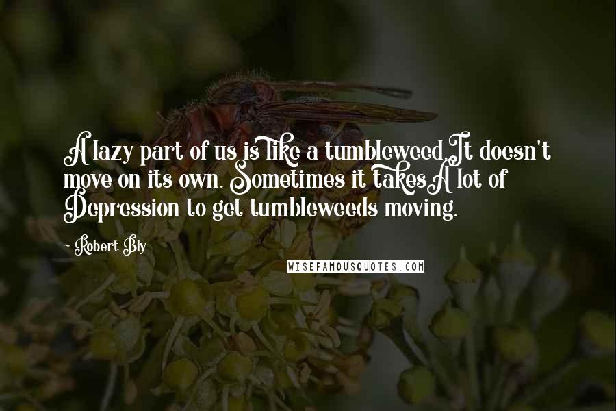 Robert Bly Quotes: A lazy part of us is like a tumbleweed.It doesn't move on its own. Sometimes it takesA lot of Depression to get tumbleweeds moving.