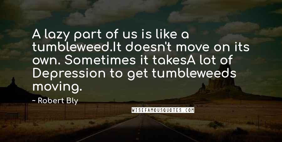 Robert Bly Quotes: A lazy part of us is like a tumbleweed.It doesn't move on its own. Sometimes it takesA lot of Depression to get tumbleweeds moving.