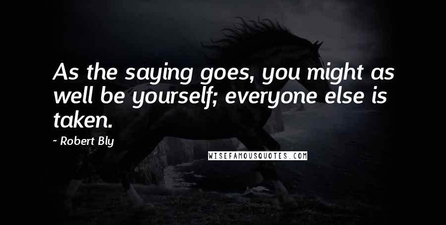 Robert Bly Quotes: As the saying goes, you might as well be yourself; everyone else is taken.