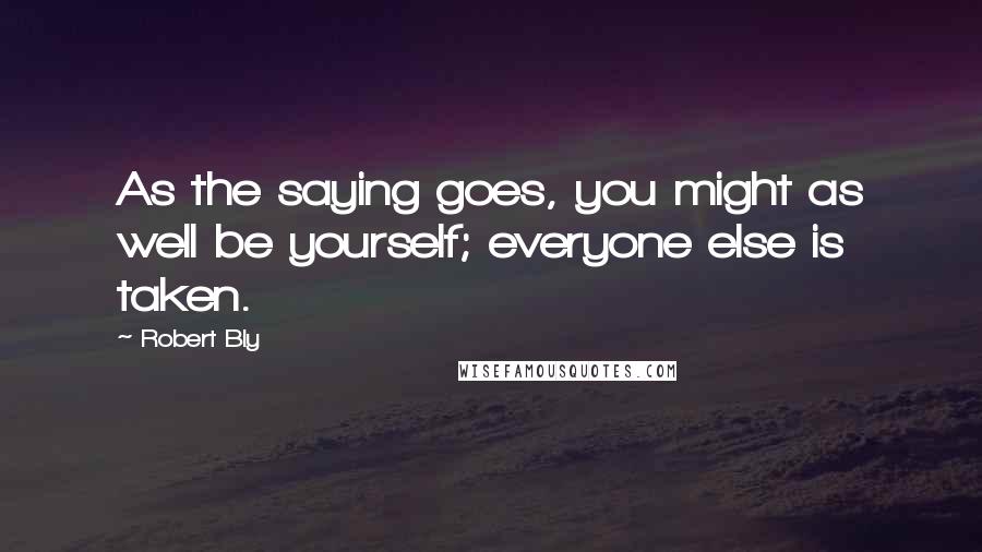 Robert Bly Quotes: As the saying goes, you might as well be yourself; everyone else is taken.