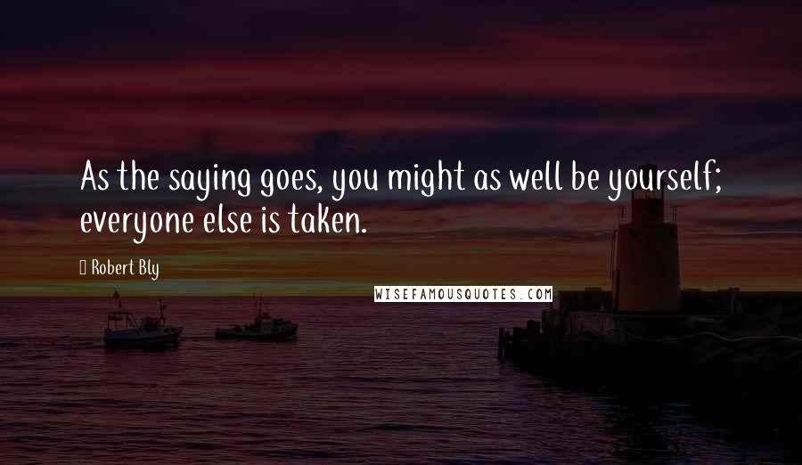 Robert Bly Quotes: As the saying goes, you might as well be yourself; everyone else is taken.