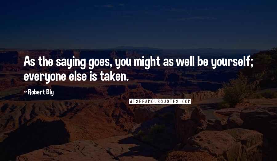 Robert Bly Quotes: As the saying goes, you might as well be yourself; everyone else is taken.