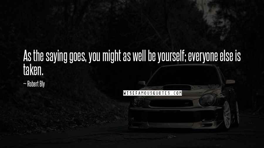 Robert Bly Quotes: As the saying goes, you might as well be yourself; everyone else is taken.