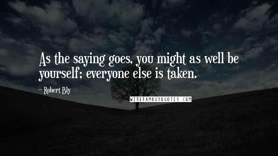Robert Bly Quotes: As the saying goes, you might as well be yourself; everyone else is taken.