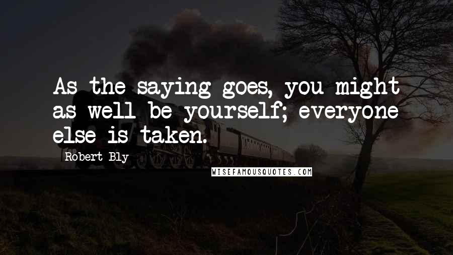 Robert Bly Quotes: As the saying goes, you might as well be yourself; everyone else is taken.