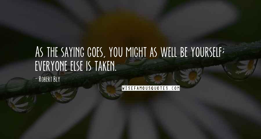 Robert Bly Quotes: As the saying goes, you might as well be yourself; everyone else is taken.