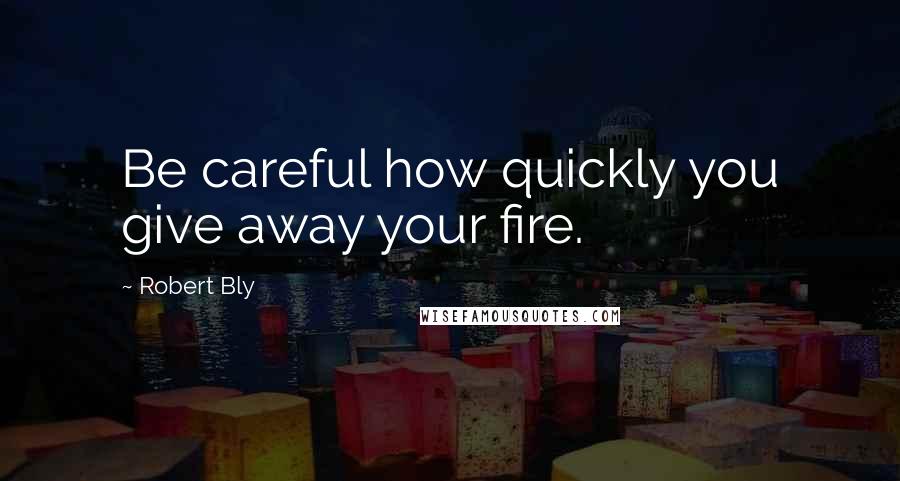 Robert Bly Quotes: Be careful how quickly you give away your fire.