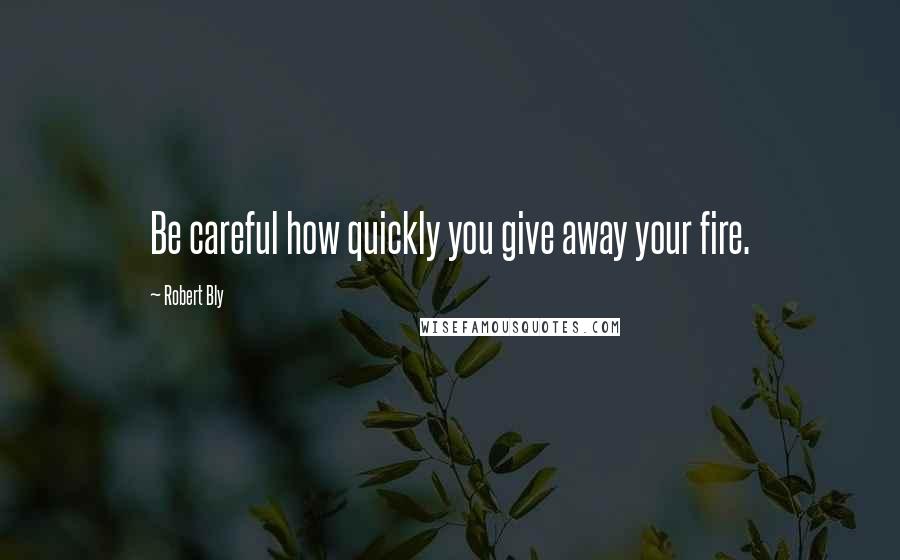 Robert Bly Quotes: Be careful how quickly you give away your fire.