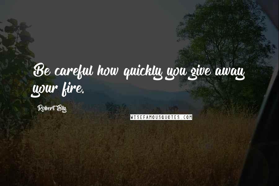 Robert Bly Quotes: Be careful how quickly you give away your fire.