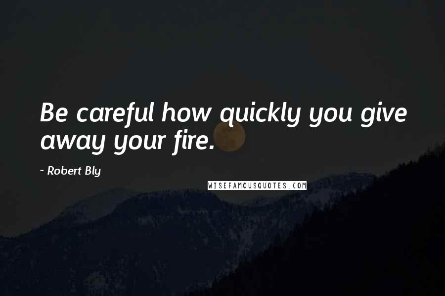 Robert Bly Quotes: Be careful how quickly you give away your fire.