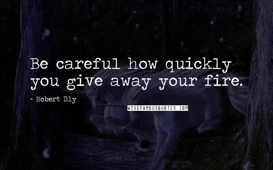 Robert Bly Quotes: Be careful how quickly you give away your fire.