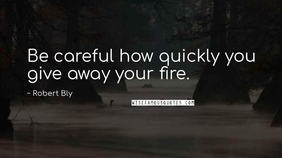 Robert Bly Quotes: Be careful how quickly you give away your fire.