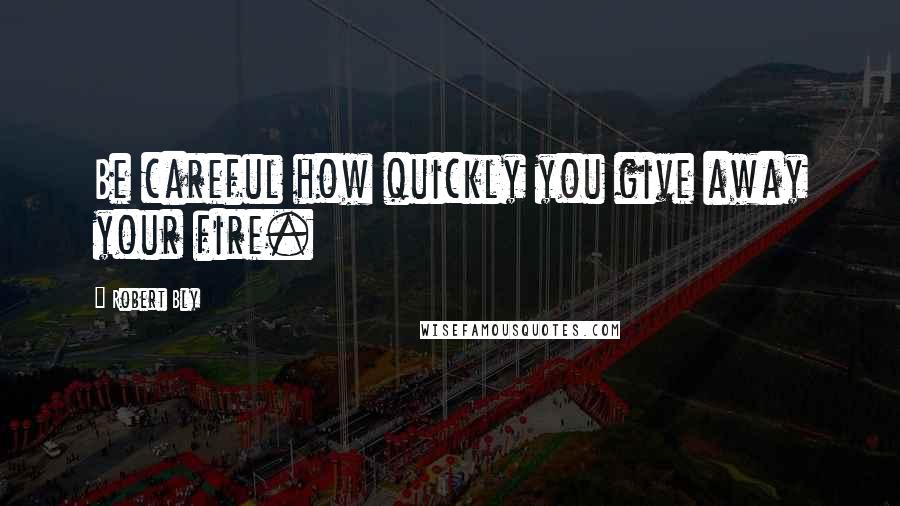 Robert Bly Quotes: Be careful how quickly you give away your fire.