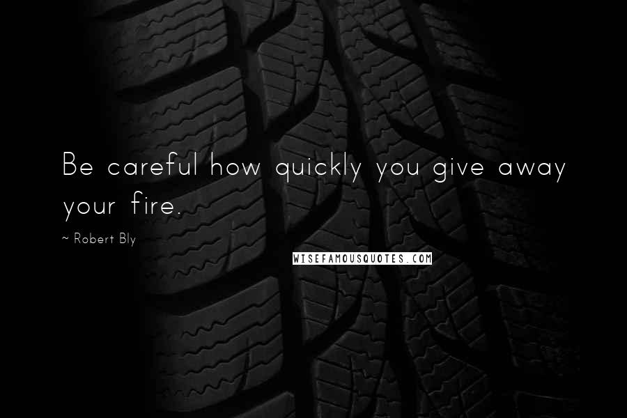 Robert Bly Quotes: Be careful how quickly you give away your fire.