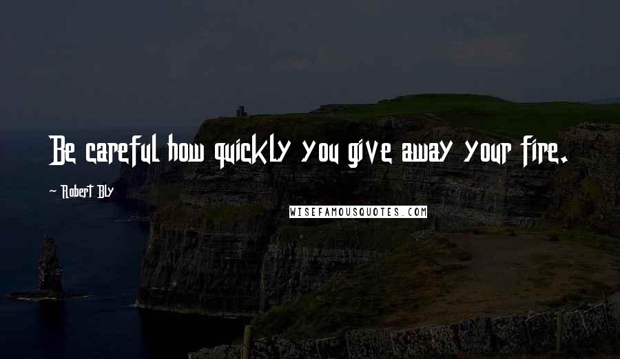 Robert Bly Quotes: Be careful how quickly you give away your fire.