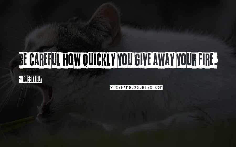 Robert Bly Quotes: Be careful how quickly you give away your fire.