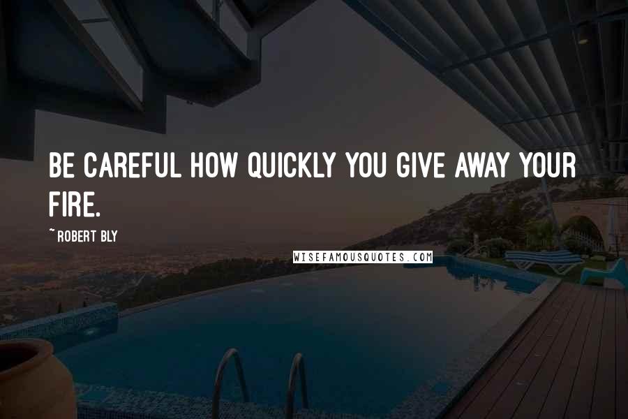 Robert Bly Quotes: Be careful how quickly you give away your fire.